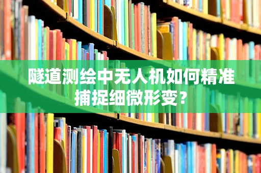 隧道测绘中无人机如何精准捕捉细微形变？