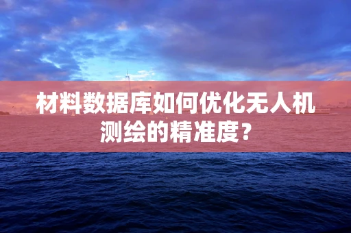 材料数据库如何优化无人机测绘的精准度？