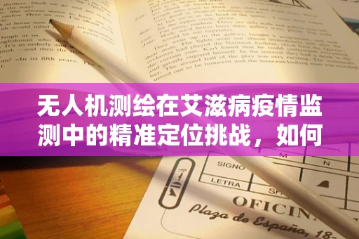 无人机测绘在艾滋病疫情监测中的精准定位挑战，如何克服？