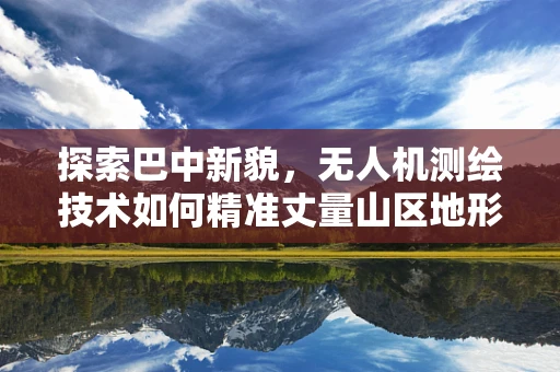 探索巴中新貌，无人机测绘技术如何精准丈量山区地形？