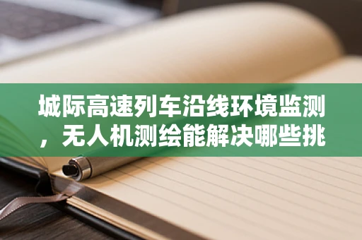 城际高速列车沿线环境监测，无人机测绘能解决哪些挑战？