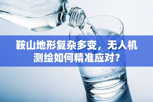 鞍山地形复杂多变，无人机测绘如何精准应对？