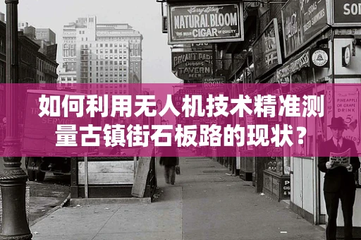 如何利用无人机技术精准测量古镇街石板路的现状？