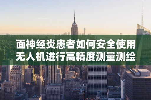 面神经炎患者如何安全使用无人机进行高精度测量测绘？