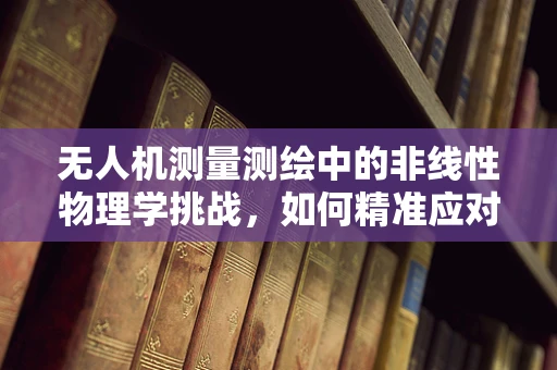 无人机测量测绘中的非线性物理学挑战，如何精准应对？