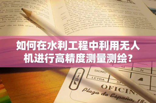 如何在水利工程中利用无人机进行高精度测量测绘？