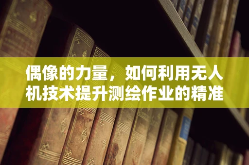 偶像的力量，如何利用无人机技术提升测绘作业的精准度？