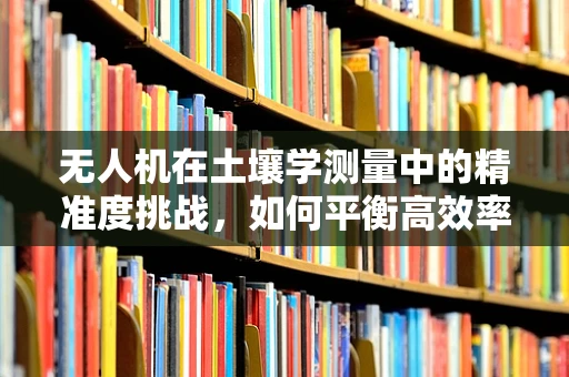 无人机在土壤学测量中的精准度挑战，如何平衡高效率与数据精度？