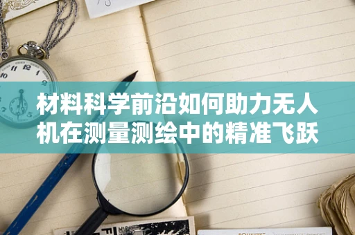 材料科学前沿如何助力无人机在测量测绘中的精准飞跃？