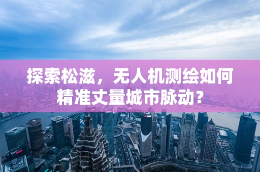 探索松滋，无人机测绘如何精准丈量城市脉动？