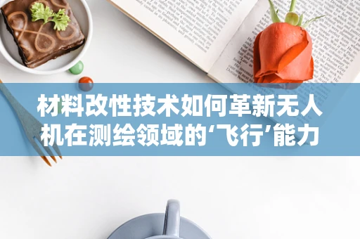 材料改性技术如何革新无人机在测绘领域的‘飞行’能力？