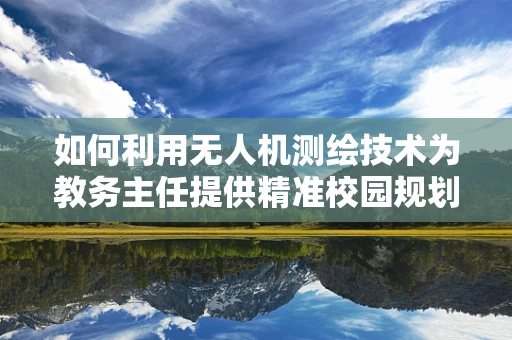 如何利用无人机测绘技术为教务主任提供精准校园规划数据？