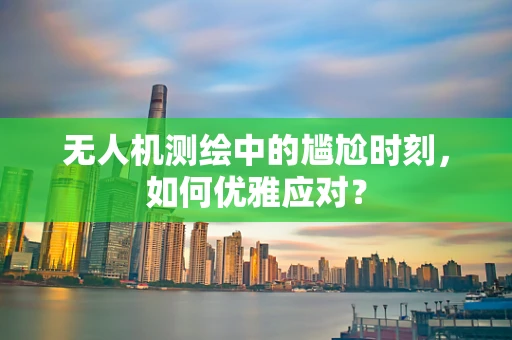 无人机测绘中的尴尬时刻，如何优雅应对？