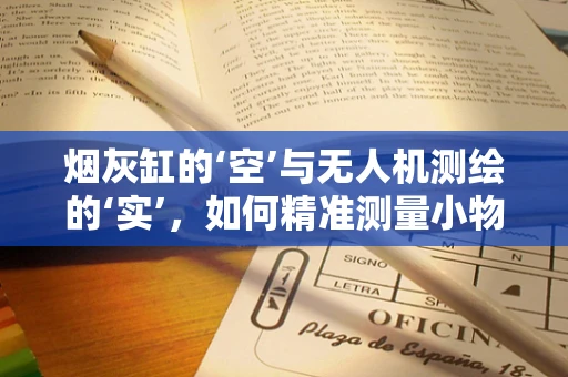 烟灰缸的‘空’与无人机测绘的‘实’，如何精准测量小物体表面积？