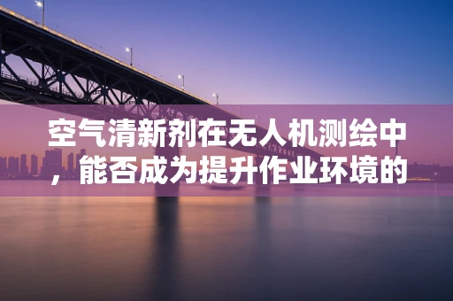 空气清新剂在无人机测绘中，能否成为提升作业环境的秘密武器？