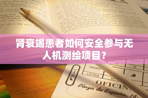 肾衰竭患者如何安全参与无人机测绘项目？