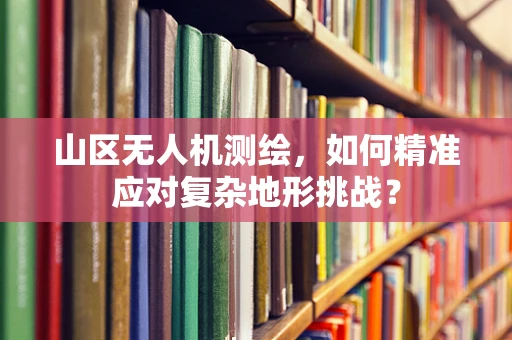 山区无人机测绘，如何精准应对复杂地形挑战？