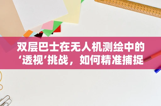 双层巴士在无人机测绘中的‘透视’挑战，如何精准捕捉城市立体轮廓？