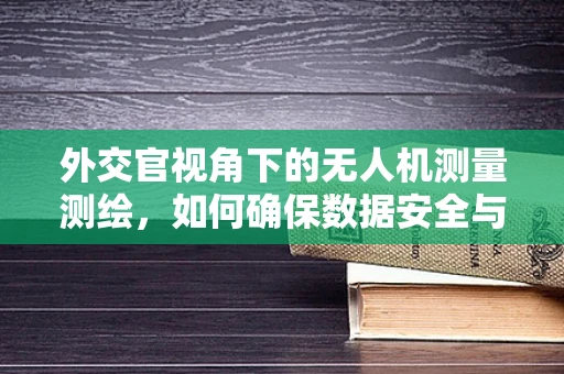 外交官视角下的无人机测量测绘，如何确保数据安全与隐私保护？