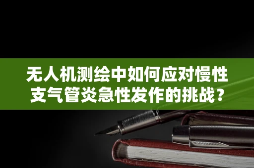 无人机测绘中如何应对慢性支气管炎急性发作的挑战？