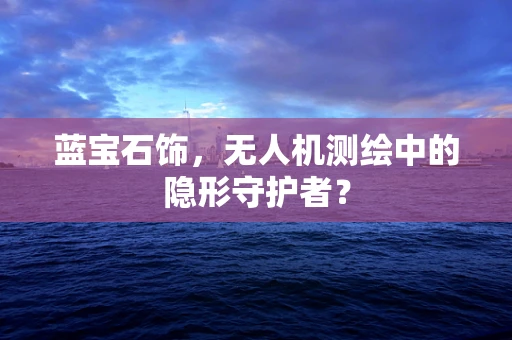 蓝宝石饰，无人机测绘中的隐形守护者？