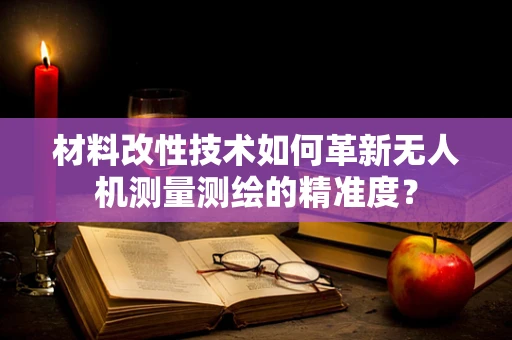 材料改性技术如何革新无人机测量测绘的精准度？