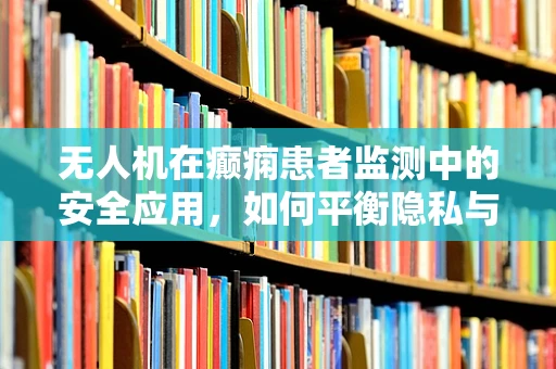 无人机在癫痫患者监测中的安全应用，如何平衡隐私与健康监测？