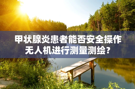 甲状腺炎患者能否安全操作无人机进行测量测绘？