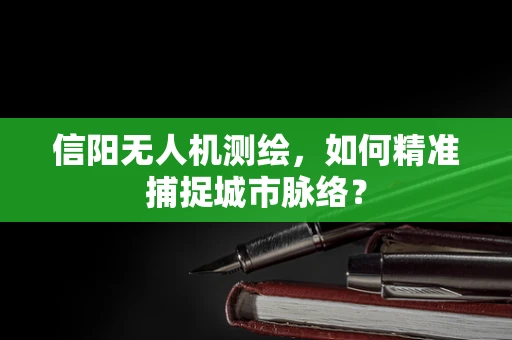 信阳无人机测绘，如何精准捕捉城市脉络？