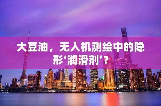 大豆油，无人机测绘中的隐形‘润滑剂’？