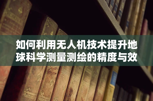 如何利用无人机技术提升地球科学测量测绘的精度与效率？