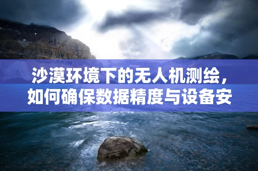 沙漠环境下的无人机测绘，如何确保数据精度与设备安全？