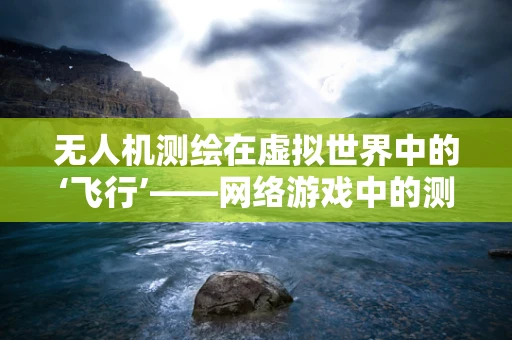 无人机测绘在虚拟世界中的‘飞行’——网络游戏中的测绘技术挑战？