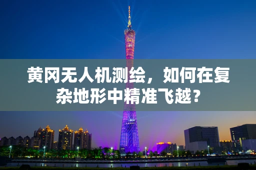 黄冈无人机测绘，如何在复杂地形中精准飞越？