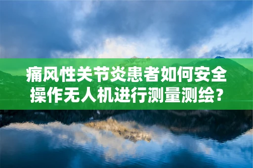 痛风性关节炎患者如何安全操作无人机进行测量测绘？