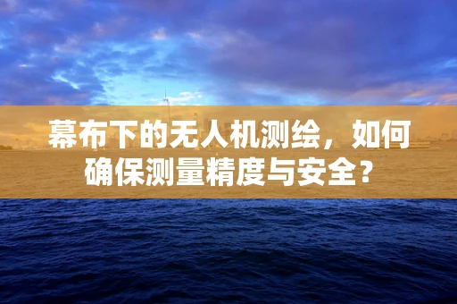 幕布下的无人机测绘，如何确保测量精度与安全？