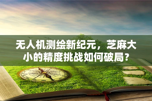 无人机测绘新纪元，芝麻大小的精度挑战如何破局？