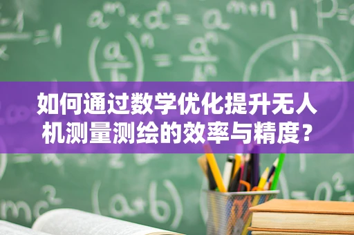 如何通过数学优化提升无人机测量测绘的效率与精度？