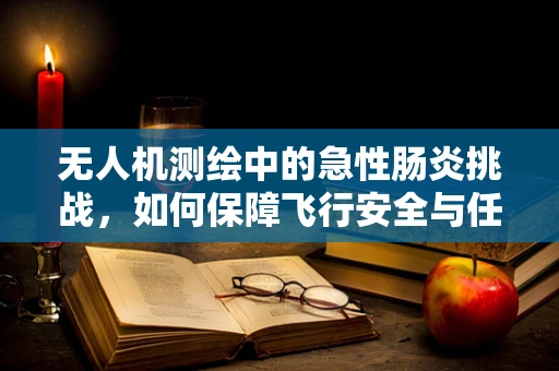 无人机测绘中的急性肠炎挑战，如何保障飞行安全与任务连续性？