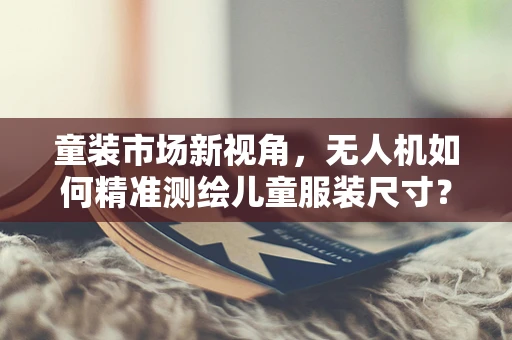 童装市场新视角，无人机如何精准测绘儿童服装尺寸？