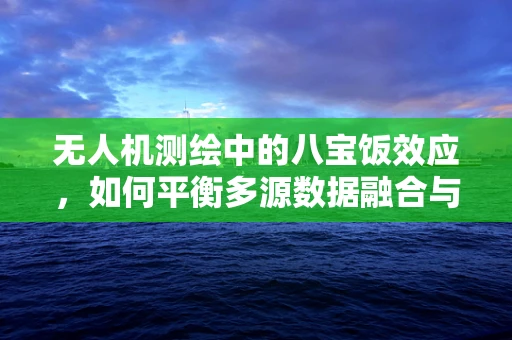 无人机测绘中的八宝饭效应，如何平衡多源数据融合与处理？