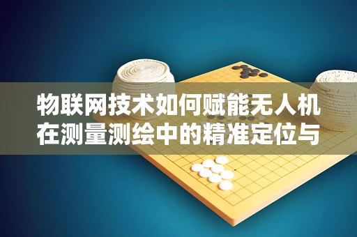 物联网技术如何赋能无人机在测量测绘中的精准定位与数据传输？