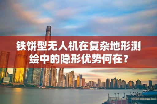 铁饼型无人机在复杂地形测绘中的隐形优势何在？