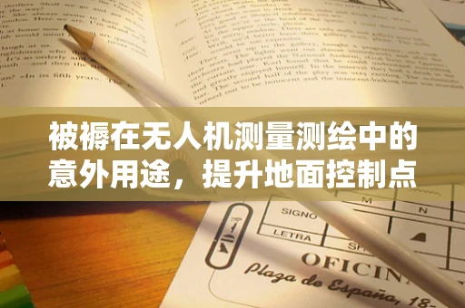 被褥在无人机测量测绘中的意外用途，提升地面控制点（GCP）的隐蔽性与安全性