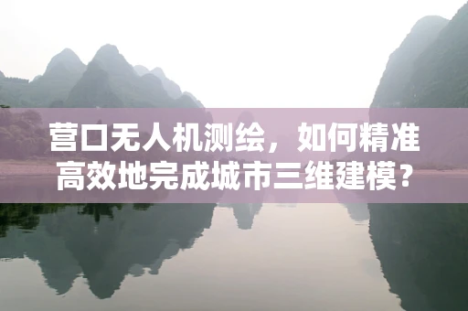 营口无人机测绘，如何精准高效地完成城市三维建模？