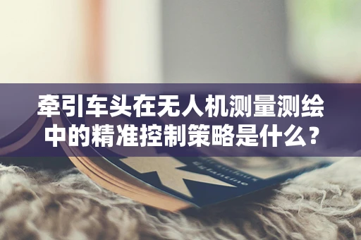 牵引车头在无人机测量测绘中的精准控制策略是什么？