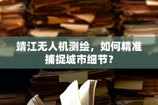 靖江无人机测绘，如何精准捕捉城市细节？