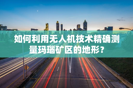 如何利用无人机技术精确测量玛瑙矿区的地形？