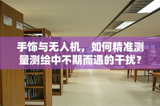 手饰与无人机，如何精准测量测绘中不期而遇的干扰？