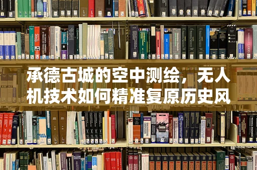 承德古城的空中测绘，无人机技术如何精准复原历史风貌？